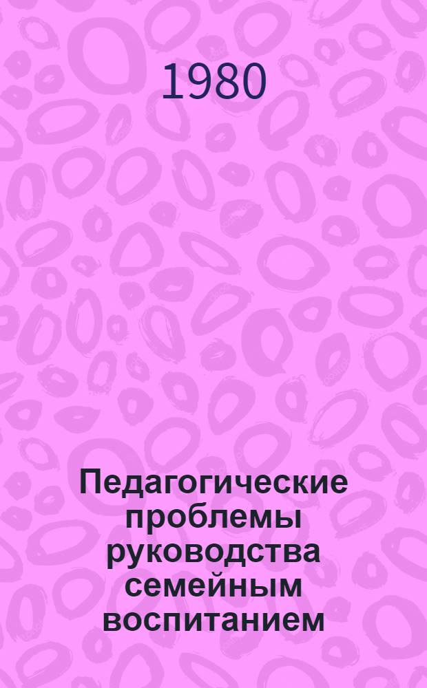 Педагогические проблемы руководства семейным воспитанием : Сб. науч. тр