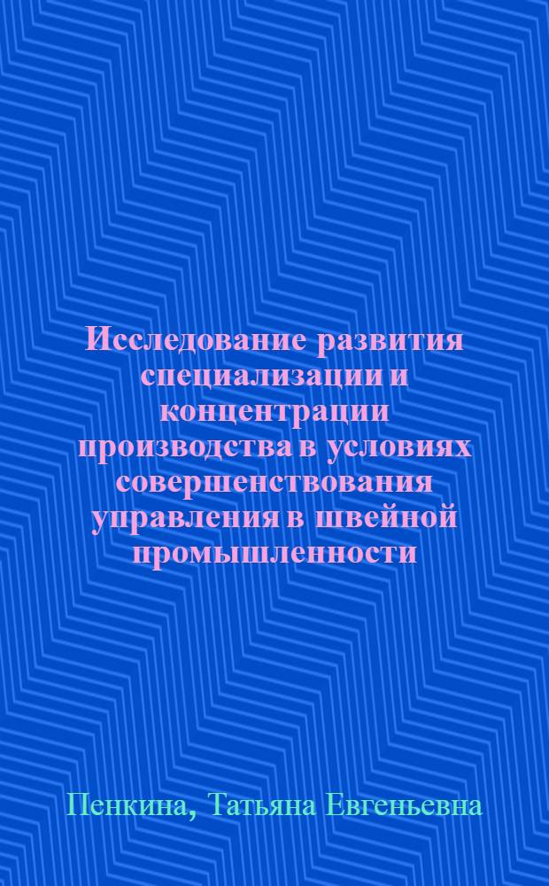 Исследование развития специализации и концентрации производства в условиях совершенствования управления в швейной промышленности : Автореф. дис. на соиск. учен. степ. канд. техн. наук : (08.00.05)