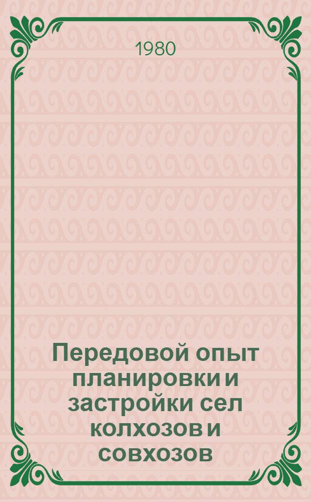 Передовой опыт планировки и застройки сел колхозов и совхозов : Тез. сообщ. Всесоюз. науч.-техн. совещ. "Передовой опыт планировки и застройки сел колхозов и совхозов, задачи дальнейшего повышения эффективности и качества сел. жил. гражд. стр-ва", г. Краснодар, 14-16 мая 1980 г