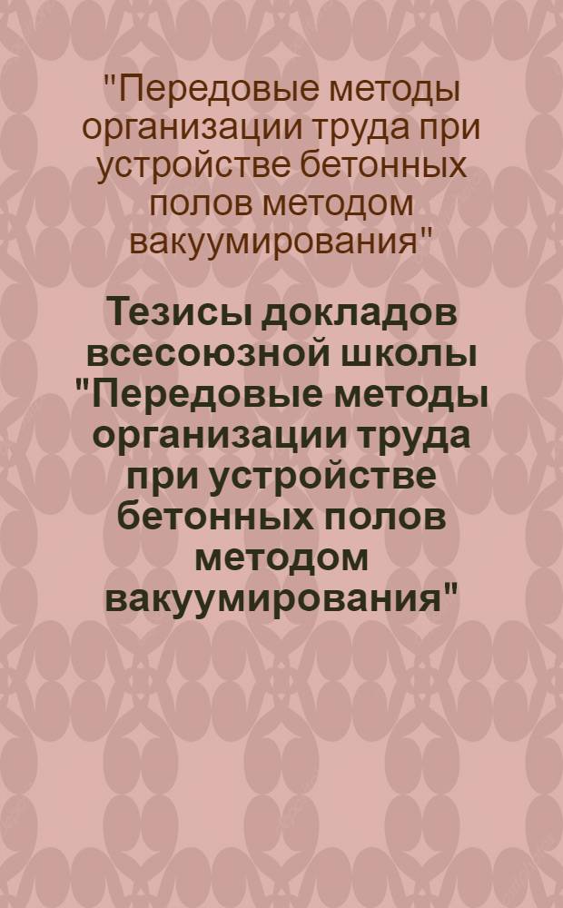 Тезисы докладов всесоюзной школы "Передовые методы организации труда при устройстве бетонных полов методом вакуумирования" (г. Киев, 16-19 сентября 1980 г.)