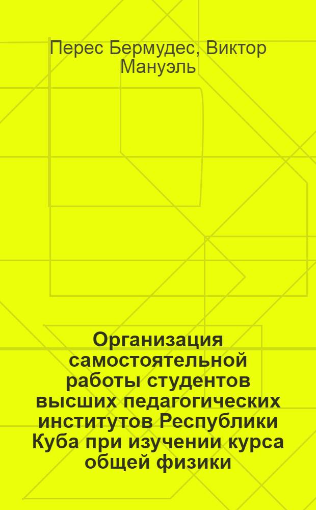 Организация самостоятельной работы студентов высших педагогических институтов Республики Куба при изучении курса общей физики (раздел "Механика") : Автореф. дис. на соиск. учен. степ. канд. пед. наук : (13.00.02)
