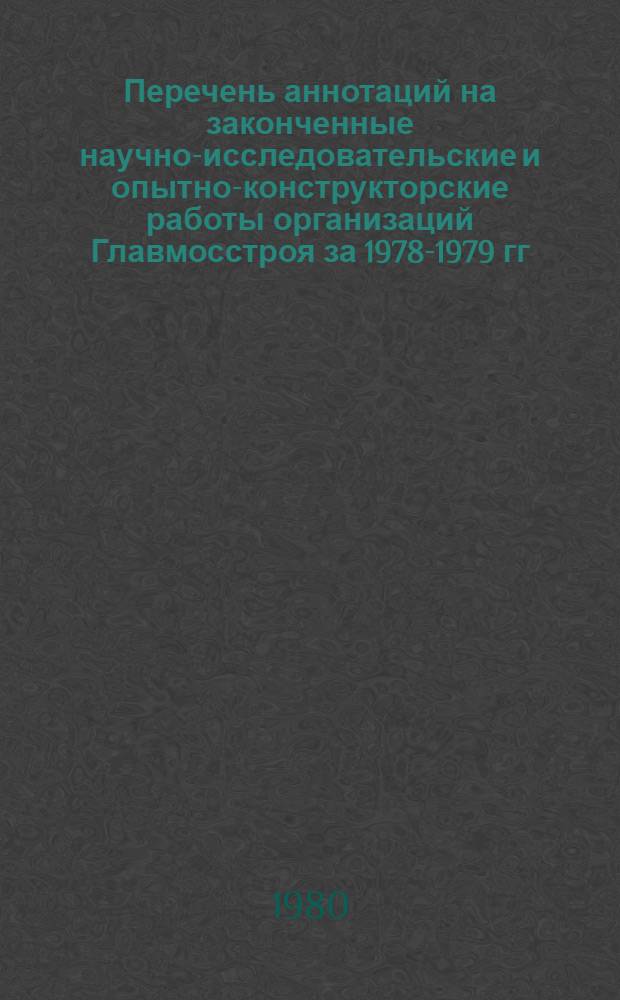 Перечень аннотаций на законченные научно-исследовательские и опытно-конструкторские работы организаций Главмосстроя за 1978-1979 гг.