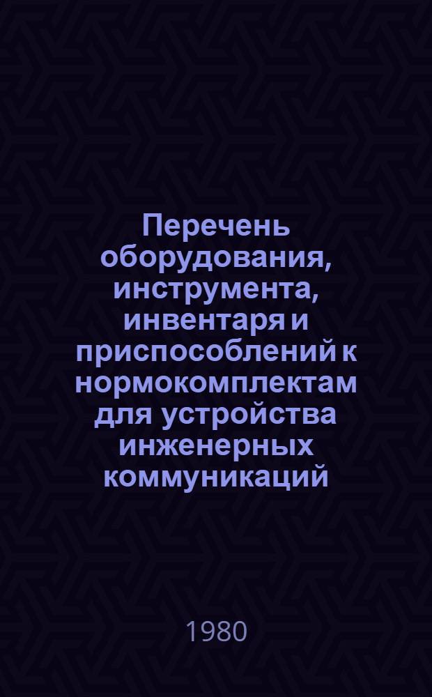 Перечень оборудования, инструмента, инвентаря и приспособлений к нормокомплектам для устройства инженерных коммуникаций (трубопроводов, водопровода и канализации) открытым способом, цементнопесчаных стяжек под полы, кровлю и производства малярно-обойных работ в крупнопанельных зданиях : Утв. М-вом стр-ва СССР 29.01.79
