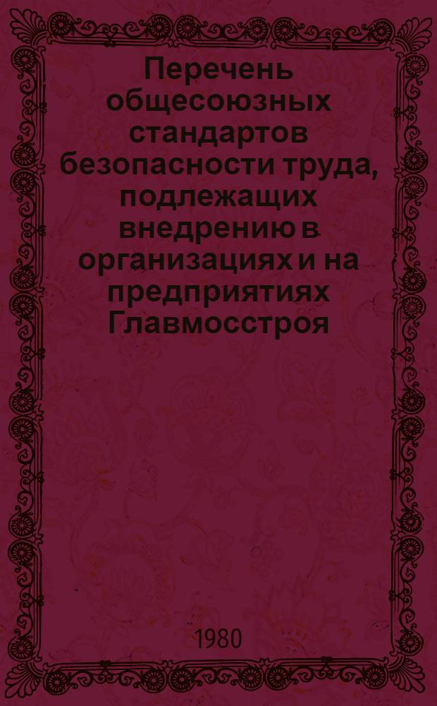 Перечень общесоюзных стандартов безопасности труда, подлежащих внедрению в организациях и на предприятиях Главмосстроя : Утв. Техн. упр. Главмосстроя 01.08.80