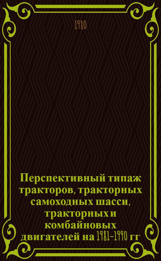 Перспективный типаж тракторов, тракторных самоходных шасси, тракторных и комбайновых двигателей на 1981-1990 гг. : (Проект) : Утв. НАТИ 1980 г