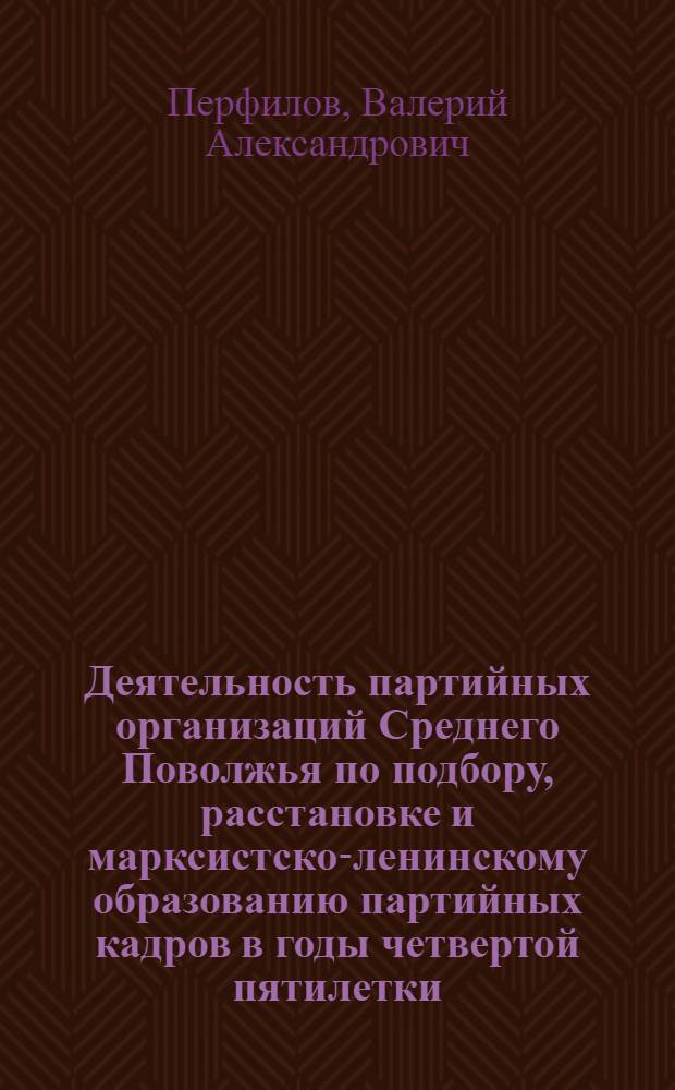 Деятельность партийных организаций Среднего Поволжья по подбору, расстановке и марксистско-ленинскому образованию партийных кадров в годы четвертой пятилетки (1946-1950 гг.) : (На материалах Ульян., Куйбышев., Пензен. обл.) : Автореф. дис. на соиск. учен. степ. канд. ист. наук : (07.00.01)