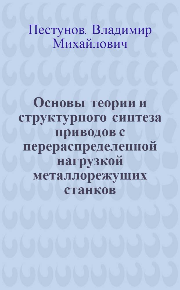 Основы теории и структурного синтеза приводов с перераспределенной нагрузкой металлорежущих станков : Автореф. дис. на соиск. учен. степ. д-ра техн. наук : (05.03.01)