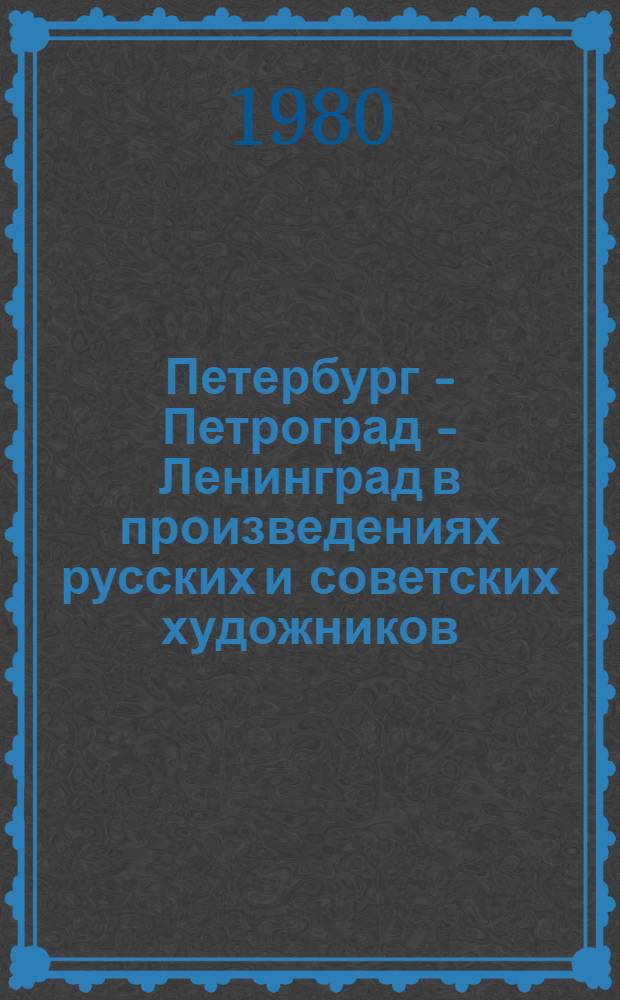 Петербург - Петроград - Ленинград в произведениях русских и советских художников : Каталог выставки