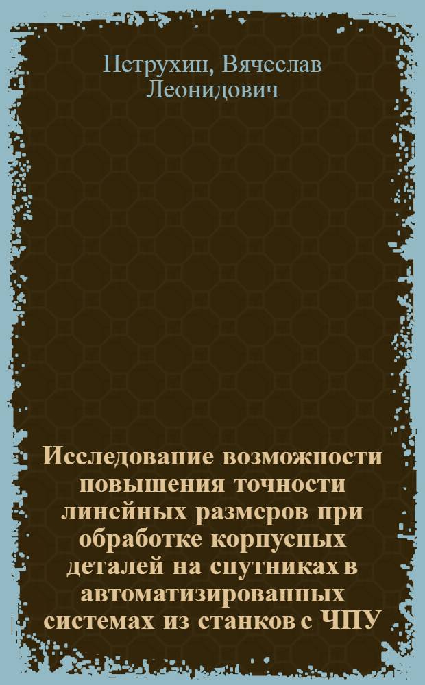 Исследование возможности повышения точности линейных размеров при обработке корпусных деталей на спутниках в автоматизированных системах из станков с ЧПУ : Автореф. дис. на соиск. учен. степ. канд. техн. наук : (05.02.08)