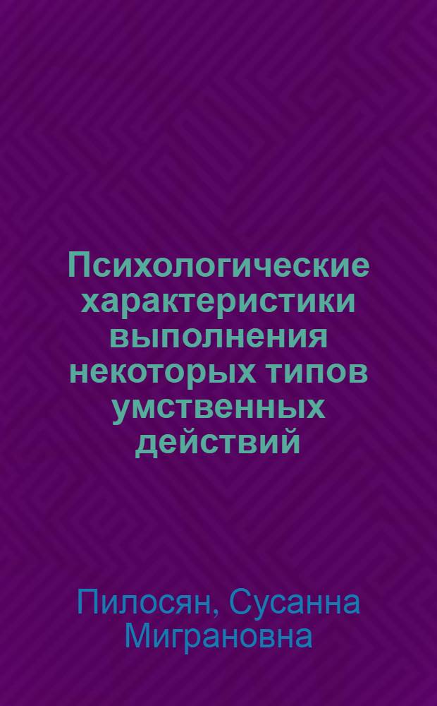 Психологические характеристики выполнения некоторых типов умственных действий : Автореф. дис. на соиск. учен. степ. канд. психол. наук : (19.00.03)