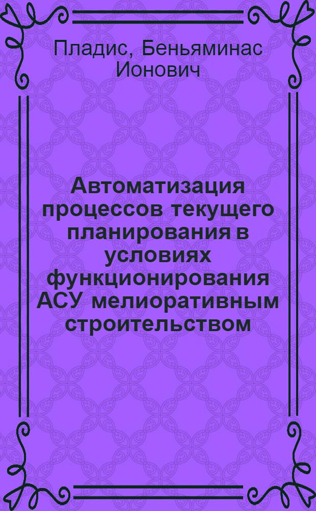Автоматизация процессов текущего планирования в условиях функционирования АСУ мелиоративным строительством : (На прим. ЛитССР) : Автореф. дис. на соиск. учен. степ. канд. экон. наук : (08.00.13)