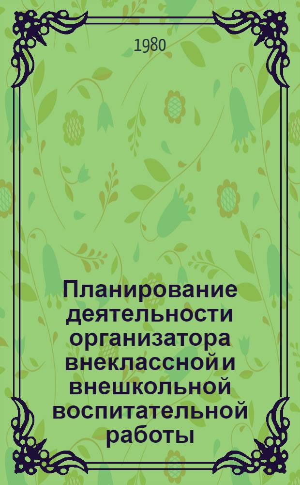 Планирование деятельности организатора внеклассной и внешкольной воспитательной работы : Метод. рекомендации в помощь лектору и методисту ин-та усоверш. учителей : Эксперим. материал
