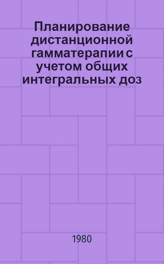 Планирование дистанционной гамматерапии с учетом общих интегральных доз : (Метод. рекомендации)