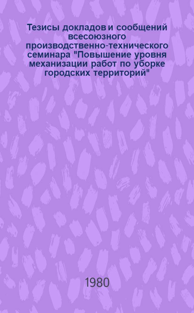 Тезисы докладов и сообщений всесоюзного производственно-технического семинара "Повышение уровня механизации работ по уборке городских территорий" (Волгоград, 24-27 сент. 1980 г.)
