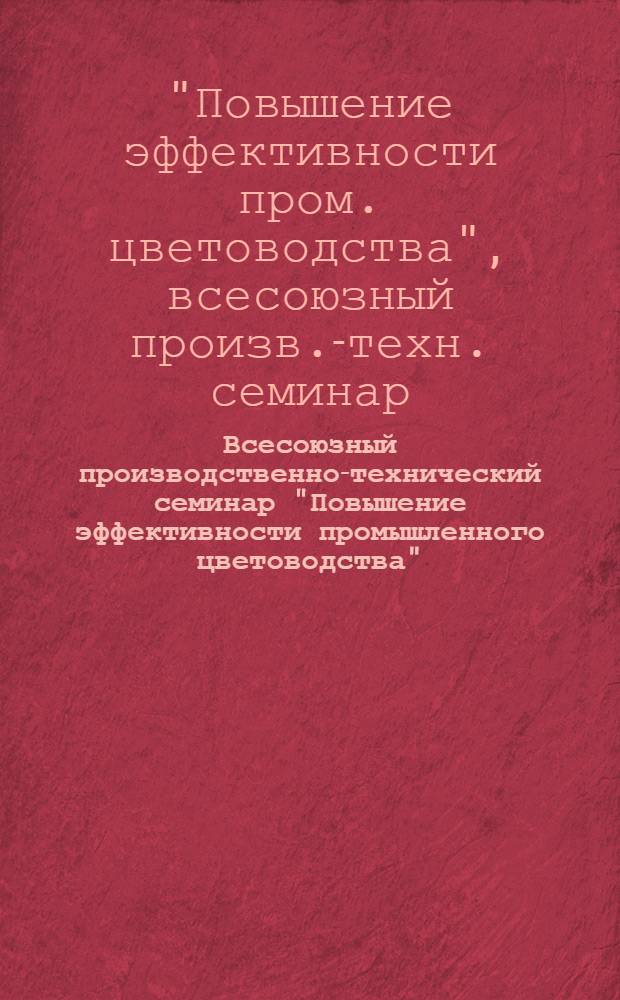Всесоюзный производственно-технический семинар "Повышение эффективности промышленного цветоводства" (г. Ленинград, 10-12 сент. 1980 г.) : Тезисы докл. и сообщ