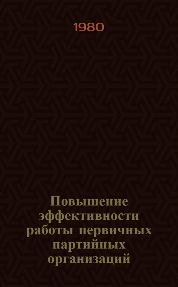Повышение эффективности работы первичных партийных организаций : Материалы респ. науч.-практ. конф. секретарей первич. парт. орг., 10-11 марта 1980 г