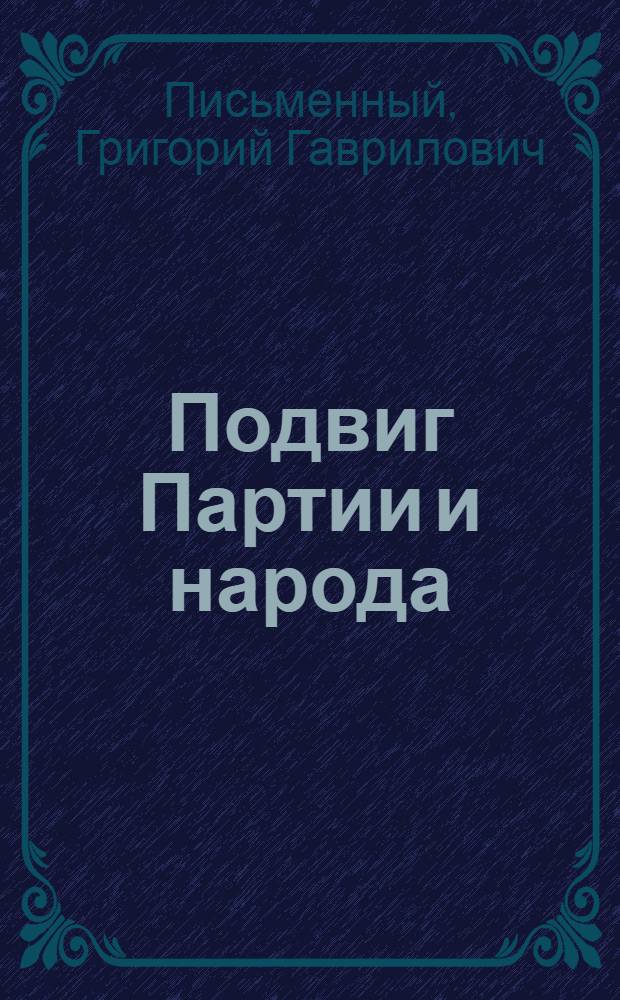 Подвиг Партии и народа : О героич. борьбе сов. народа, руководимого Ком. партией, против нем.-фашист. захватчиков в годы Великой Отеч. войны