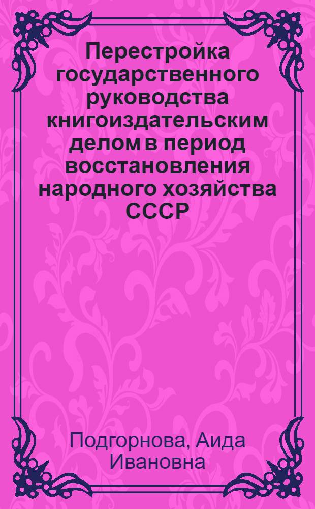 Перестройка государственного руководства книгоиздательским делом в период восстановления народного хозяйства СССР (1921-1925 гг.) : Автореф. дис. на соиск. учен. степ. канд. юрид. наук : (12.00.01)