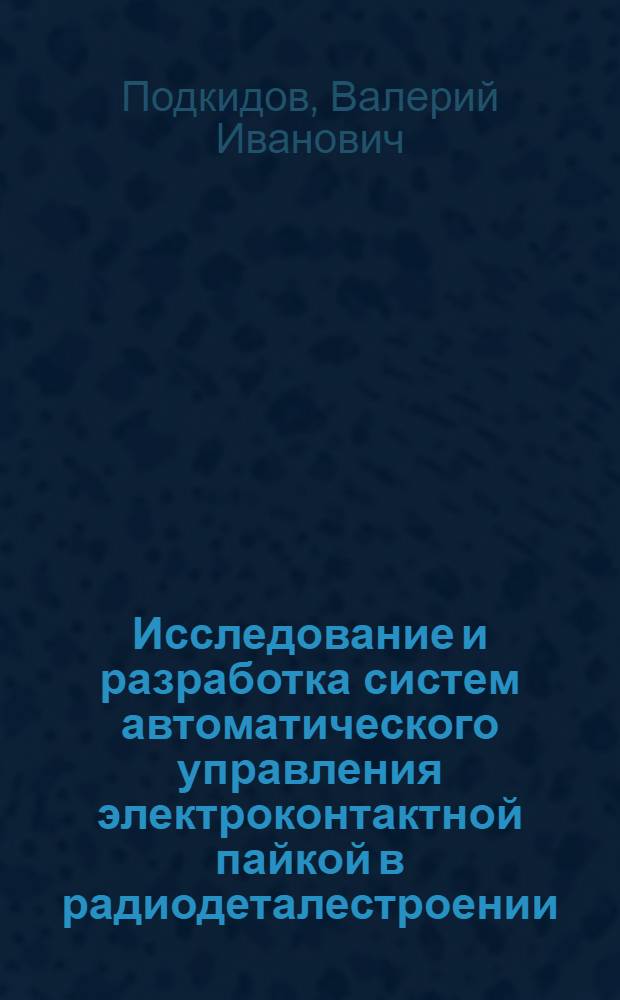 Исследование и разработка систем автоматического управления электроконтактной пайкой в радиодеталестроении : Автореф. дис. на соиск. учен. степ. канд. техн. наук : (05.13.07)