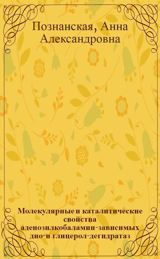Молекулярные и каталитические свойства аденозилкобаламин-зависимых диол- и глицерол-дегидратаз : Автореф. дис. на соиск. учен. степ. д-ра биол. наук : (03.00.04)