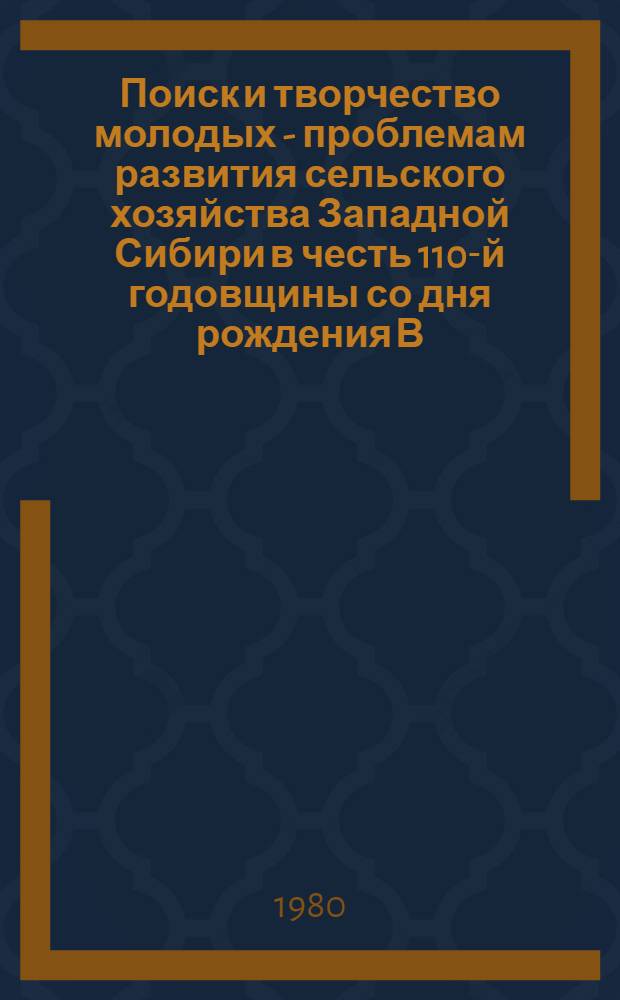 Поиск и творчество молодых - проблемам развития сельского хозяйства Западной Сибири в честь 110-й годовщины со дня рождения В.И. Ленина : (Тез. докл. V зон. конф. молодых ученых и специалистов сел. хоз-ва), 11-12 июля 1980 г