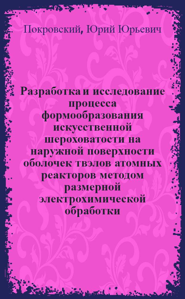 Разработка и исследование процесса формообразования искусственной шероховатости на наружной поверхности оболочек твэлов атомных реакторов методом размерной электрохимической обработки : Автореф. дис. на соиск. учен. степ. к. т. н