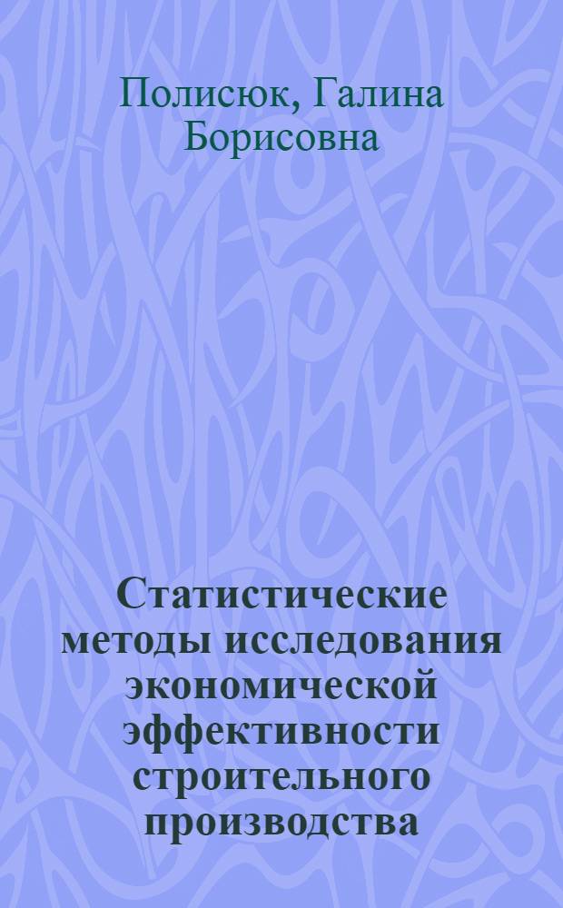 Статистические методы исследования экономической эффективности строительного производства : Автореф. дис. на соиск. учен. степ. д-ра экон. наук : (08.00.11)