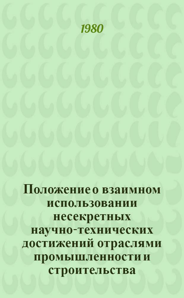 Положение о взаимном использовании несекретных научно-технических достижений отраслями промышленности и строительства : Утв. Гос. ком. СССР по науке и технике и Комис. Президиума Совета Министров СССР 28.02.80