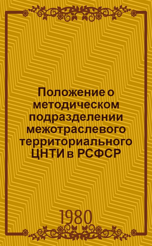 Положение о методическом подразделении межотраслевого территориального ЦНТИ в РСФСР : Утв. Об-нием по руководству НТИ и П в РСФСР 16.05.80