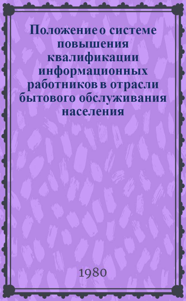 Положение о системе повышения квалификации информационных работников в отрасли бытового обслуживания населения : Утв. Техн. упр. Минбыта РСФСР 27.06.80