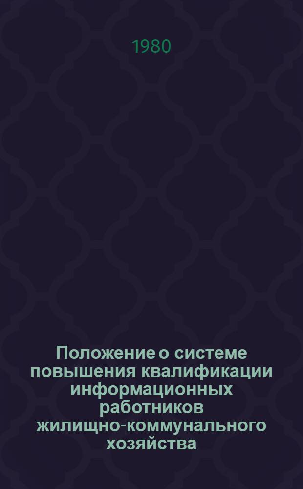 Положение о системе повышения квалификации информационных работников жилищно-коммунального хозяйства : Утв. Науч.-метод. советом отрасл. системы НТИ по жил.-коммун. хоз-ву ЦБНТИ М-ва жил.-коммун. хоз-ва РСФСР 18.01.80