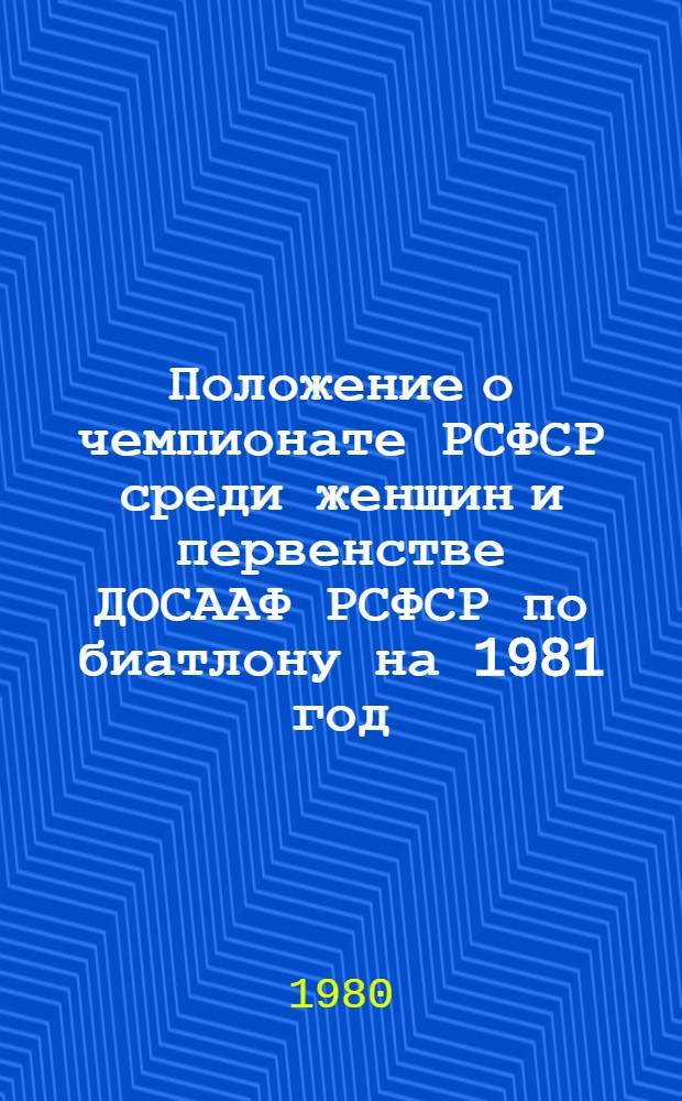 Положение о чемпионате РСФСР среди женщин и первенстве ДОСААФ РСФСР по биатлону на 1981 год : Утв. Упр. воен.-техн. видов спорта ЦК ДОСААФ СССР 11.07.80