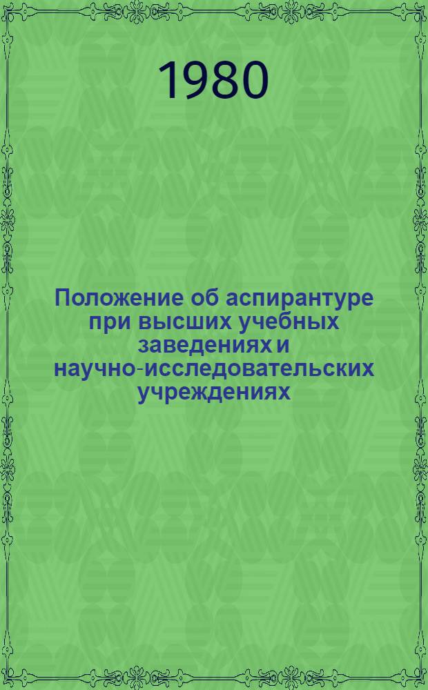 Положение об аспирантуре при высших учебных заведениях и научно-исследовательских учреждениях : Утв. М-вом высш. и сред. спец. образования СССР 19.06.80