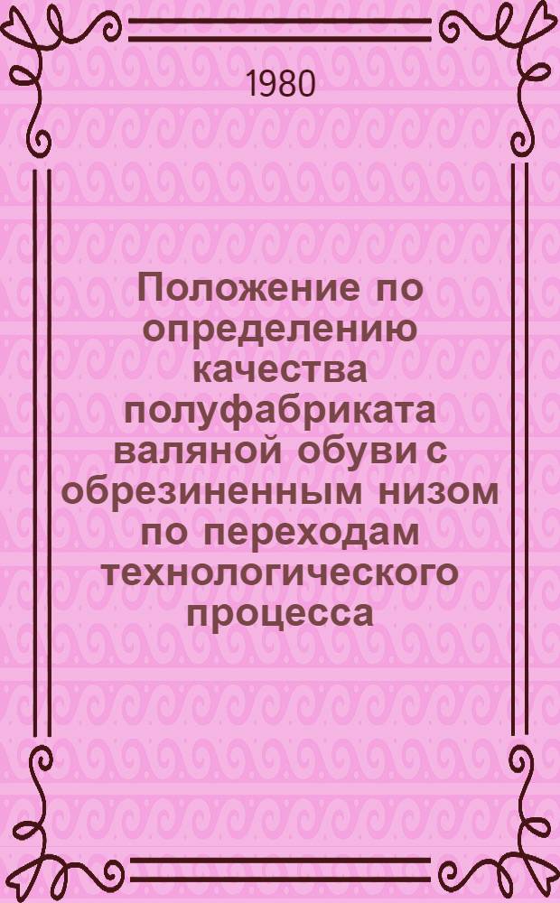 Положение по определению качества полуфабриката валяной обуви с обрезиненным низом по переходам технологического процесса : Утв. Упр. развития шерстяной, валял.-войлоч. пром-сти и пром-сти первич. обраб. шерсти М-ва лег. пром-сти СССР 27.02.80