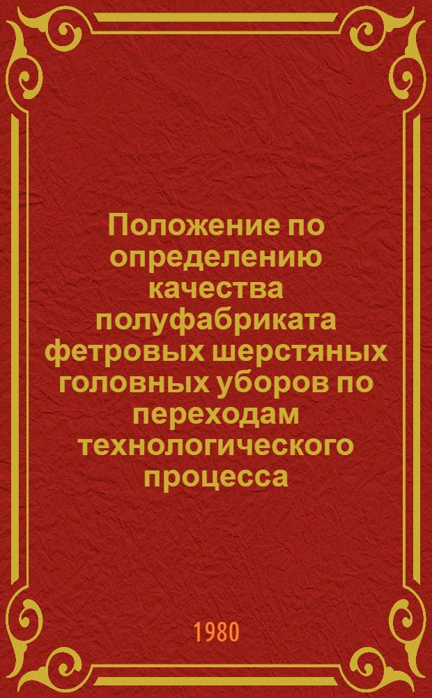 Положение по определению качества полуфабриката фетровых шерстяных головных уборов по переходам технологического процесса : Утв. Упр. развития шерстяной, валяльно-войлочной пром-сти и пром-сти первичной обработки шерсти М-ва лег. пром-сти СССР 26.12.79