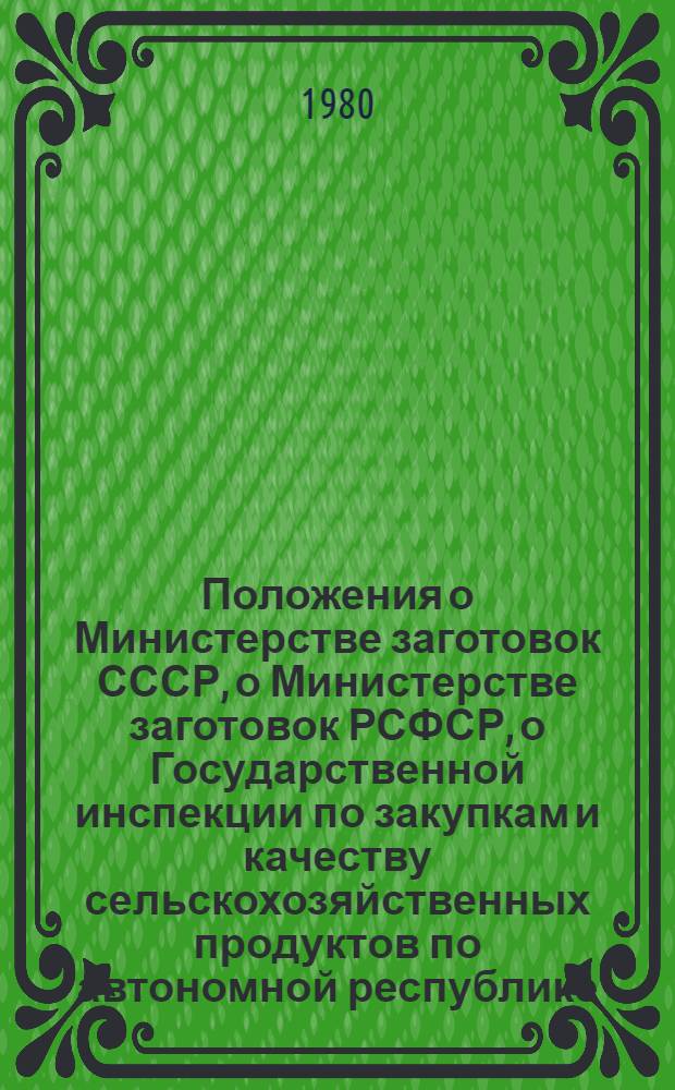 Положения о Министерстве заготовок СССР, о Министерстве заготовок РСФСР, о Государственной инспекции по закупкам и качеству сельскохозяйственных продуктов по автономной республике, краю, области, автономной области, национальному округу, о Государственной инспекции по закупкам и качеству сельскохозяйственных продуктов по району, о республиканском (АССР ), краевом, областном производственном управлении хлебопродуктов