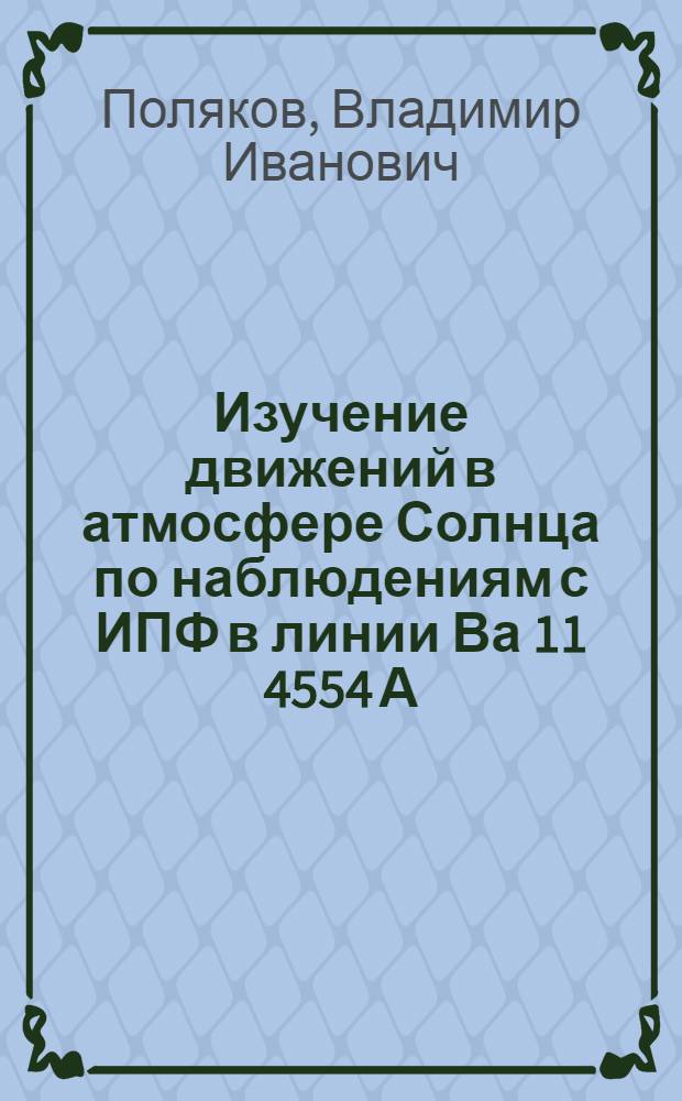 Изучение движений в атмосфере Солнца по наблюдениям с ИПФ в линии Ва 11 4554 А : Автореф. дис. на соиск. учен. степ. канд. физ.-мат. наук : (01.03.02)