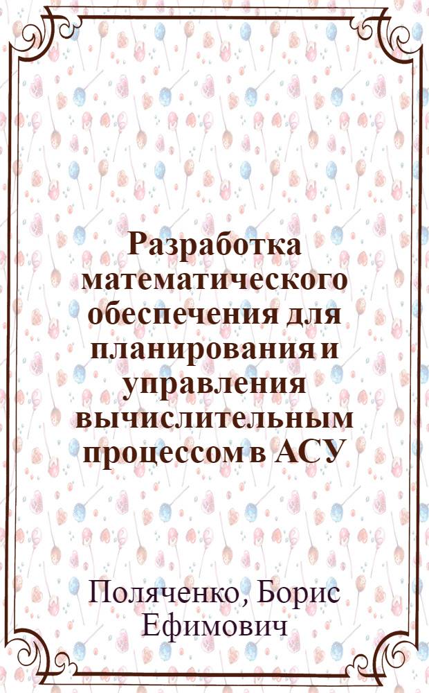 Разработка математического обеспечения для планирования и управления вычислительным процессом в АСУ : Автореф. дис. на соиск. учен. степ. канд. техн. наук : (01.01.10)