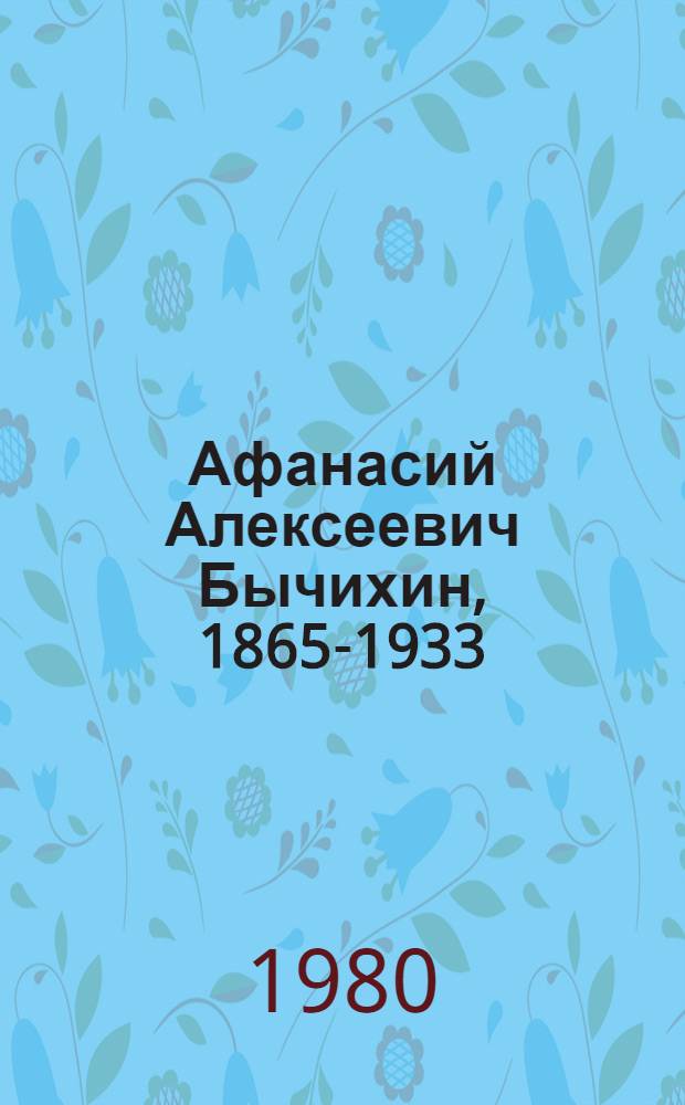 Афанасий Алексеевич Бычихин, 1865-1933 : Биобиблиогр. указ