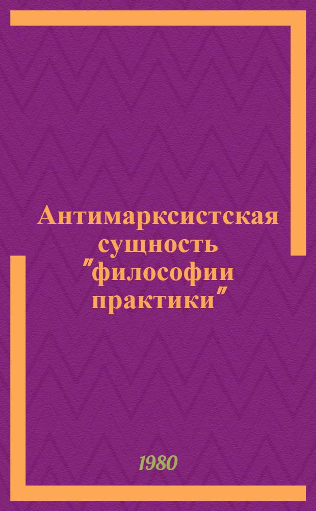 Антимарксистская сущность "философии практики" : (Критич. анализ антропол.-гуманист. ревизии марксизма) : Автореф. дис. на соиск. учен. степ. канд. филос. наук : (09.00.03)