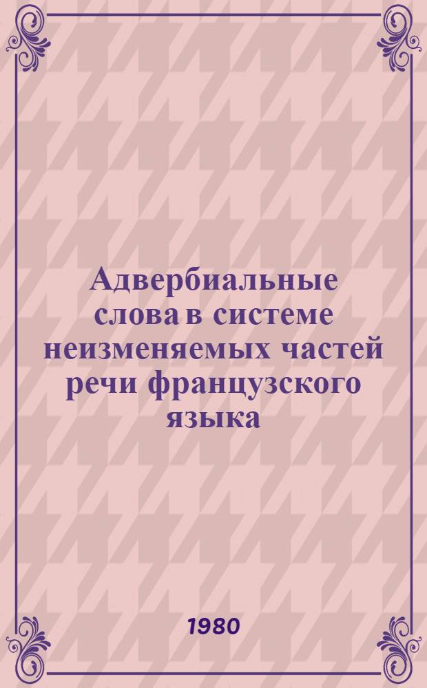 Адвербиальные слова в системе неизменяемых частей речи французского языка : Автореф. дис. на соиск. учен. степ. канд. филол. наук : (10.02.05)