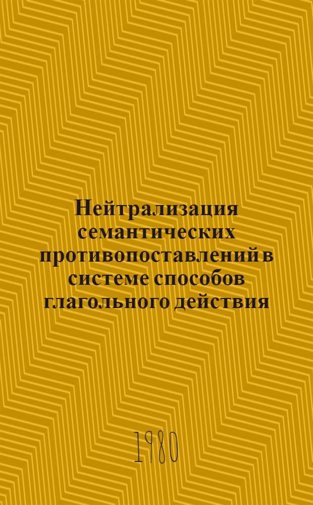 Нейтрализация семантических противопоставлений в системе способов глагольного действия : Автореф. дис. на соиск. учен. степ. канд. филол. наук : (10.02.01)