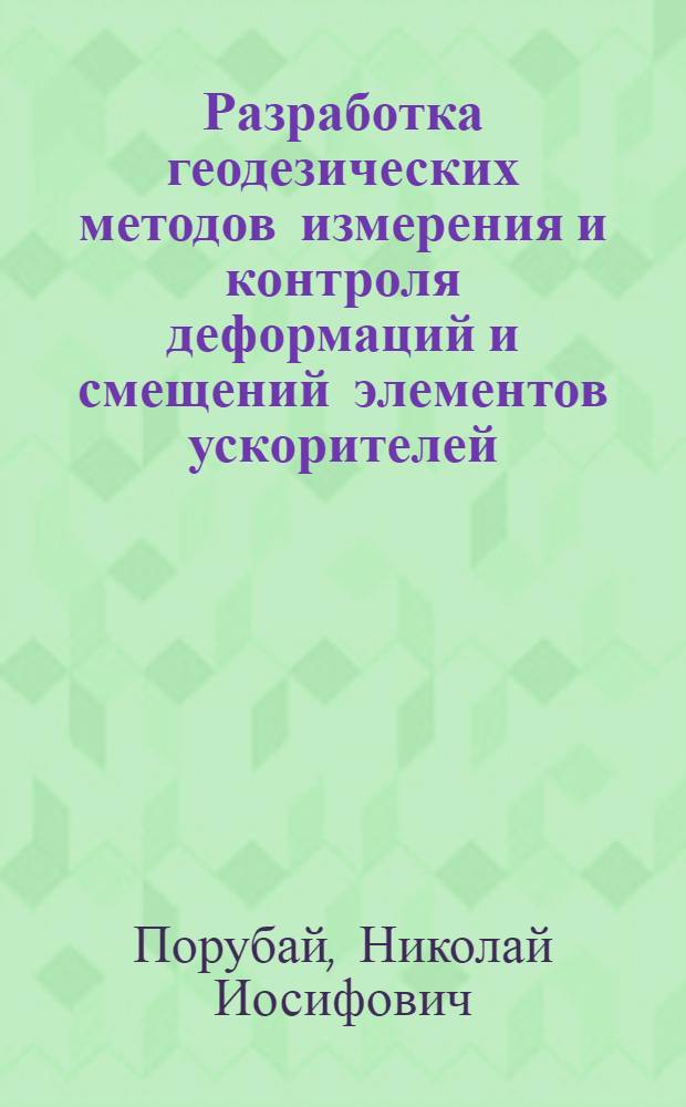 Разработка геодезических методов измерения и контроля деформаций и смещений элементов ускорителей : (На прим. стр-ва, юстировки и эксплуатации протон. синхротрона ИТЭФ и линейного ускорителя И-2) : Автореф. дис. на соиск. учен. степ. канд. техн. наук : (05.24.01)