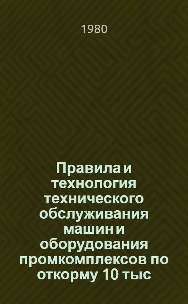 Правила и технология технического обслуживания машин и оборудования промкомплексов по откорму 10 тыс. голов КРС : Утв. М-вом сел. хоз-ва СССР и Гос. ком. СССР по произв.-техн. обеспечению сел. хоз-ва в 1980 г