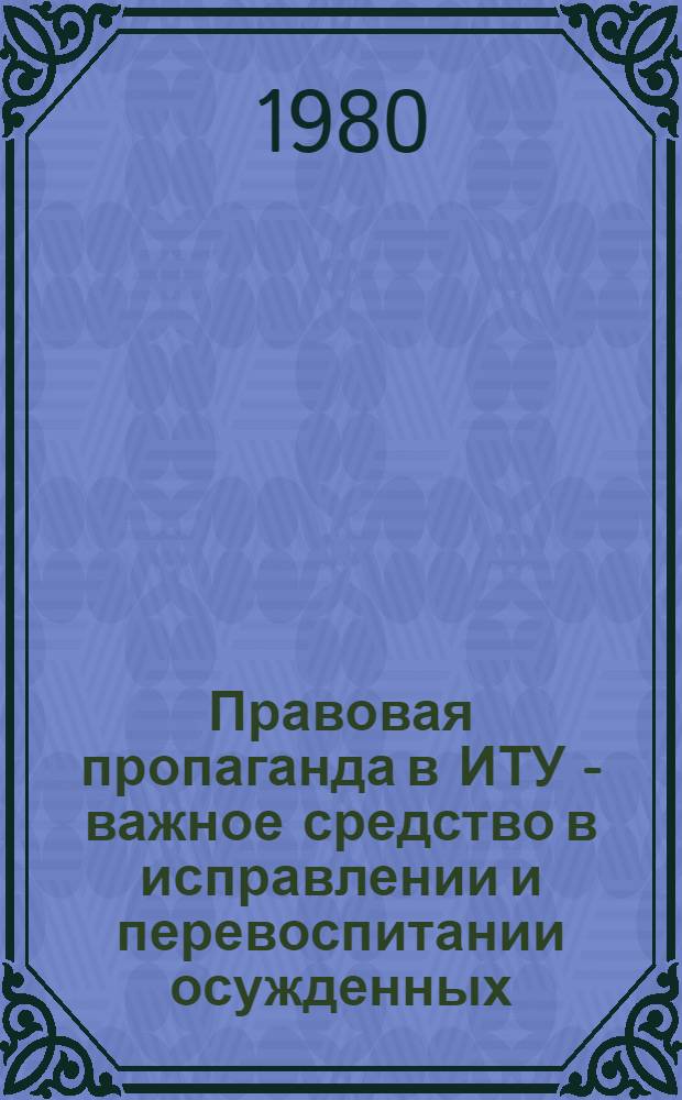 Правовая пропаганда в ИТУ - важное средство в исправлении и перевоспитании осужденных : (Метод. разраб. для лич. состава) : В помощь лекторам, пропагандистам и политгрупповодам