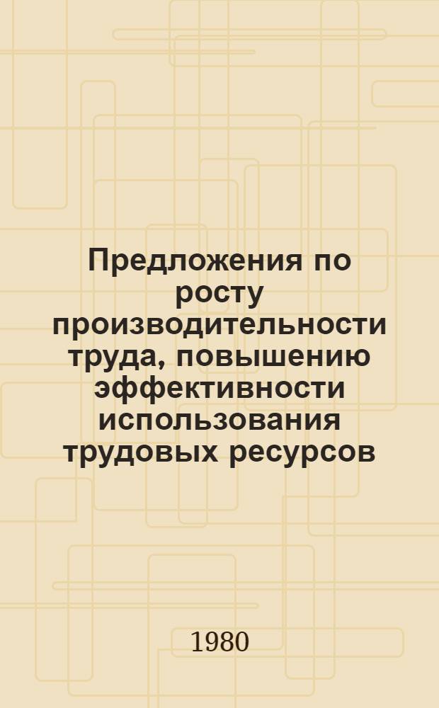 Предложения по росту производительности труда, повышению эффективности использования трудовых ресурсов, совершенствования организации и условий труда, заработной платы и повышения благосостояния народа в 1981-1985 гг. и до 1990 г. : (К проекту Основ. направлений экон. и социал. развития на 10 лет)