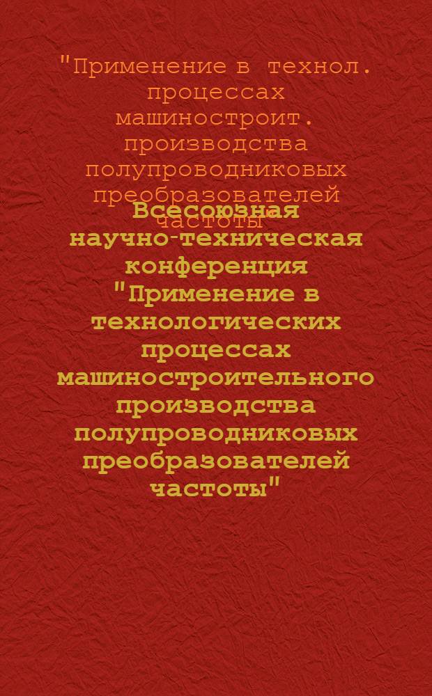 Всесоюзная научно-техническая конференция "Применение в технологических процессах машиностроительного производства полупроводниковых преобразователей частоты", 27-28 мая 1980 г. г. Уфа : Тез. докл