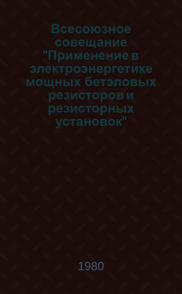 Всесоюзное совещание "Применение в электроэнергетике мощных бетэловых резисторов и резисторных установок" : Тез. докл.