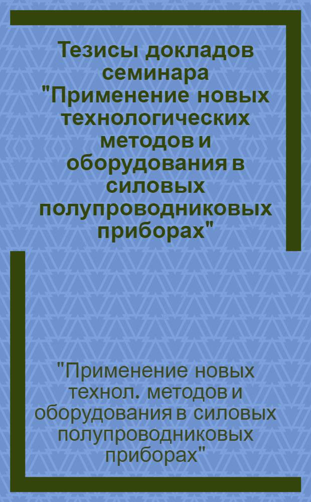 Тезисы докладов семинара "Применение новых технологических методов и оборудования в силовых полупроводниковых приборах" (г. Ереван, 13-15 августа 1980 г.)