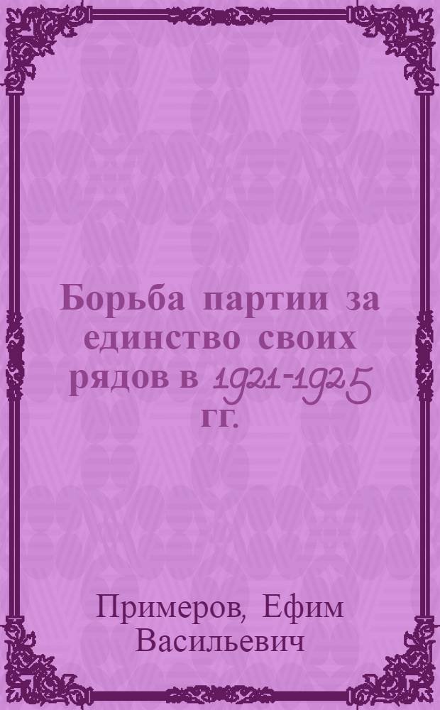 Борьба партии за единство своих рядов в 1921-1925 гг. : (На материалах ЦК РКП(б) и парторганизаций крупнейших пром. центров страны) : Автореф. дис. на соиск. учен. степ. д-ра ист. наук : (07.00.01)